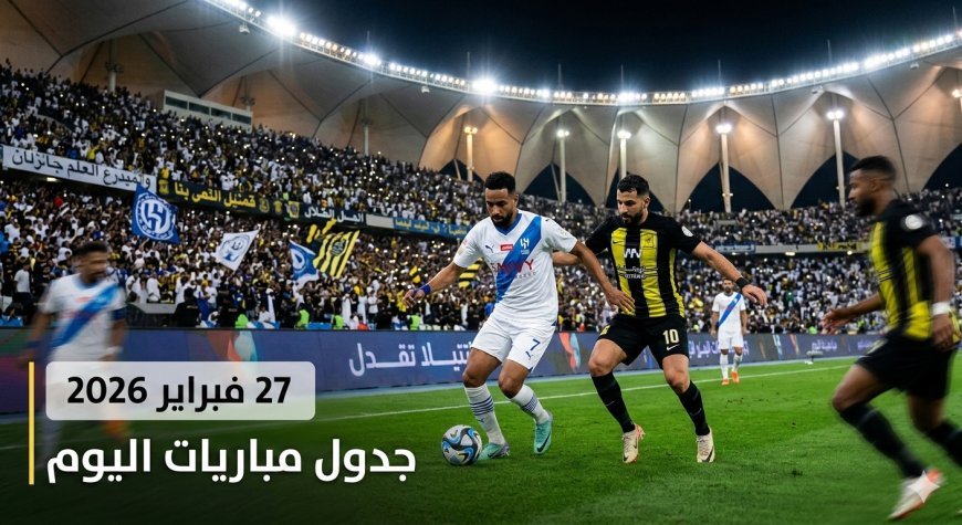 جدول مباريات اليوم الجمعة 27 فبراير 2026 والقنوات الناقلة